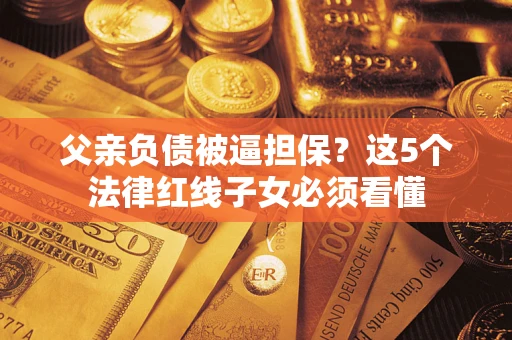 北京父亲负债被逼担保？这5个法律红线子女必须看懂