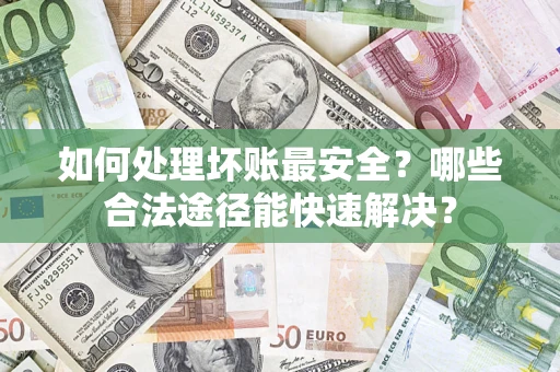 北京如何处理坏账最安全？哪些合法途径能快速解决？