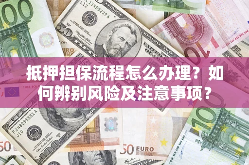 北京抵押担保流程怎么办理？如何辨别风险及注意事项？