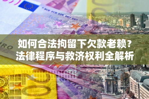 北京如何合法拘留下欠款老赖？法律程序与救济权利全解析