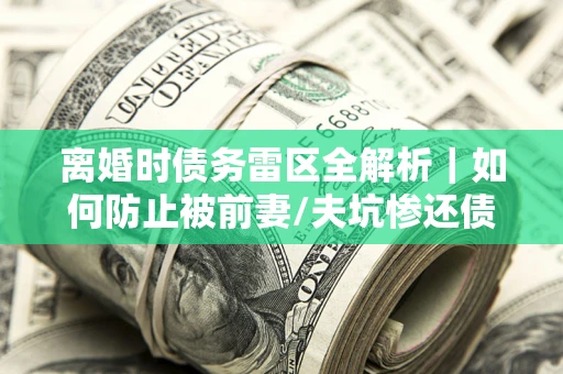 北京离婚时债务雷区全解析｜如何防止被前妻/夫坑惨还债？
