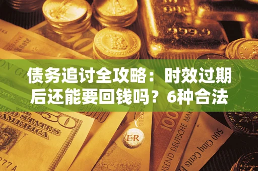 北京债务追讨全攻略：时效过期后还能要回钱吗？6种合法手段助你维权