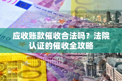 北京应收账款催收合法吗？法院认证的催收全攻略