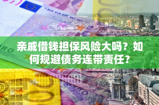 北京亲戚借钱担保风险大吗？如何规避债务连带责任？