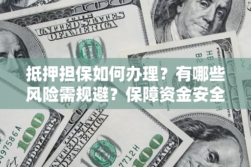 北京抵押担保如何办理？有哪些风险需规避？保障资金安全