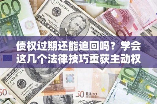 北京债权过期还能追回吗？学会这几个法律技巧重获主动权