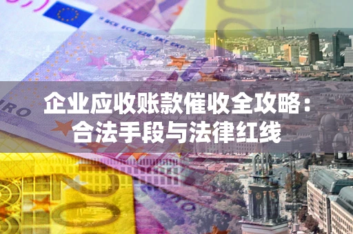 北京企业应收账款催收全攻略：合法手段与法律红线