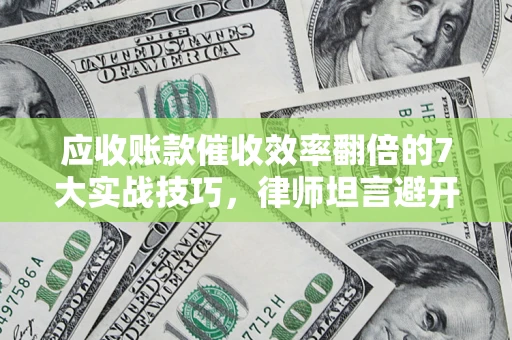 北京应收账款催收效率翻倍的7大实战技巧，律师坦言避开这些法律雷区最关键