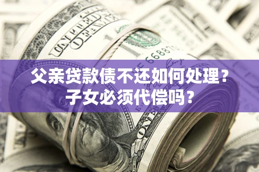 北京父亲贷款债不还如何处理？子女必须代偿吗？