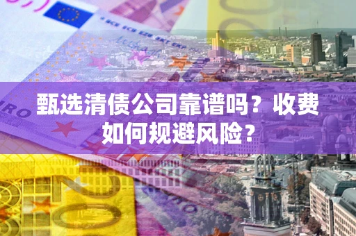 北京甄选清债公司靠谱吗？收费如何规避风险？