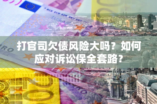 北京打官司欠债风险大吗？如何应对诉讼保全套路？