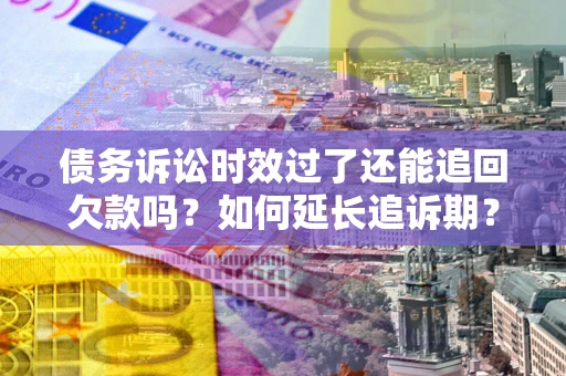 北京债务诉讼时效过了还能追回欠款吗？如何延长追诉期？