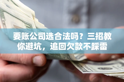 北京要账公司选合法吗？三招教你避坑，追回欠款不踩雷