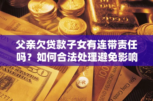 北京父亲欠贷款子女有连带责任吗？如何合法处理避免影响？