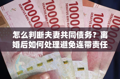 北京怎么判断夫妻共同债务？离婚后如何处理避免连带责任？