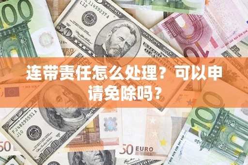 北京连带责任怎么处理？可以申请免除吗？