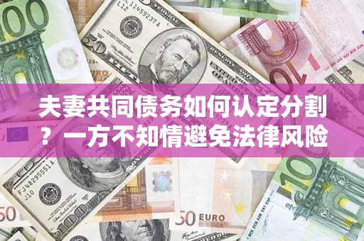 北京夫妻共同债务如何认定分割？一方不知情避免法律风险必看！